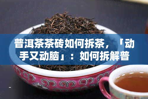 普洱茶茶砖如何拆茶，「动手又动脑」：如何拆解普洱茶茶砖？