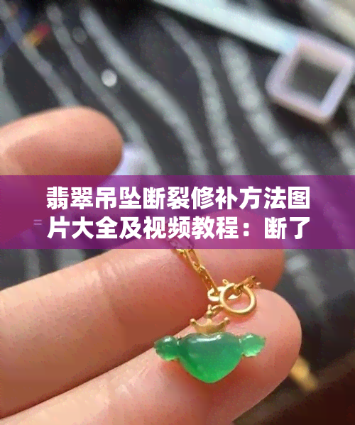 翡翠吊坠断裂修补方法图片大全及视频教程：断了还有修复意义吗？如何处理裂缝？