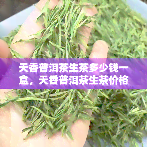 天香普洱茶生茶多少钱一盒，天香普洱茶生茶价格：一盒多少钱？