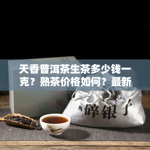 天香普洱茶生茶多少钱一克？熟茶价格如何？最新价格表揭晓！