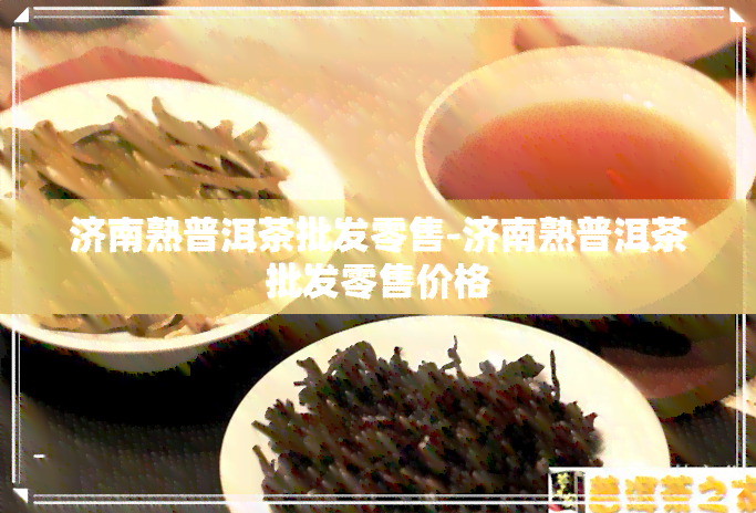 济南熟普洱茶批发零售-济南熟普洱茶批发零售价格