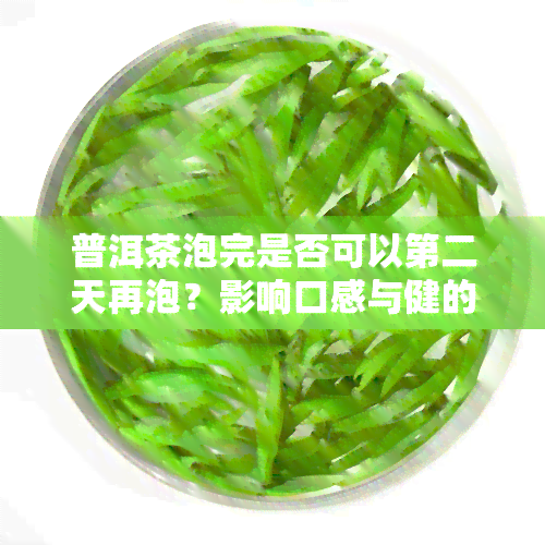 普洱茶泡完是否可以第二天再泡？影响口感与健的原因解析