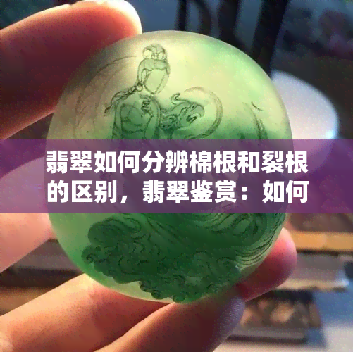 翡翠如何分辨棉根和裂根的区别，翡翠鉴赏：如何区分棉根与裂根？