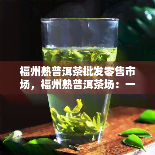 福州熟普洱茶批发零售市场，福州熟普洱茶场：一站式购物天堂，品质与实并存！