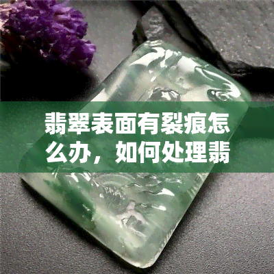 翡翠表面有裂痕怎么办，如何处理翡翠表面的裂痕？