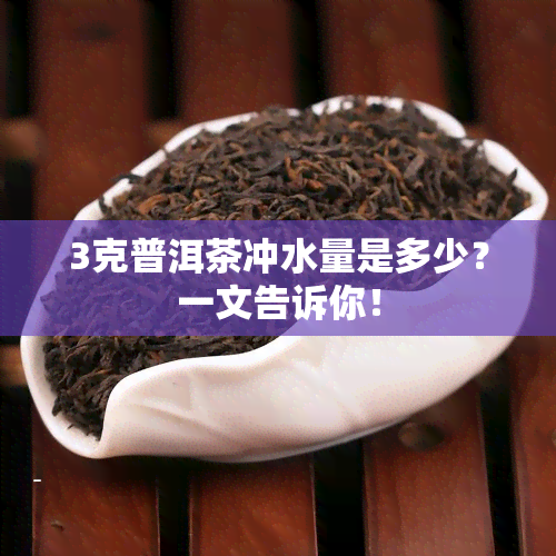 3克普洱茶冲水量是多少？一文告诉你！