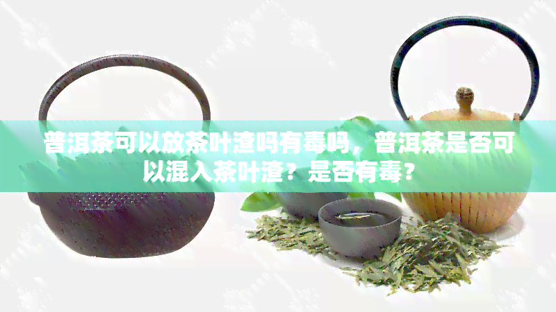 普洱茶可以放茶叶渣吗有吗，普洱茶是否可以混入茶叶渣？是否有？