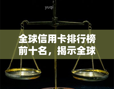 全球信用卡排行榜前十名，揭示全球信用卡排名：前十强一览无余！