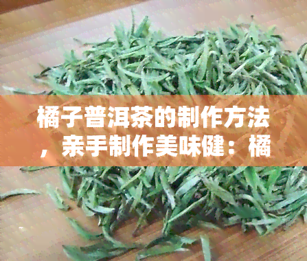 橘子普洱茶的制作方法，亲手制作美味健：橘子普洱茶的详细制作方法