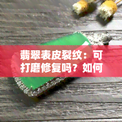 翡翠表皮裂纹：可打磨修复吗？如何识别与处理？附图片及原因解析