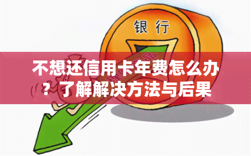 不想还信用卡年费怎么办?了解解决方法与后果