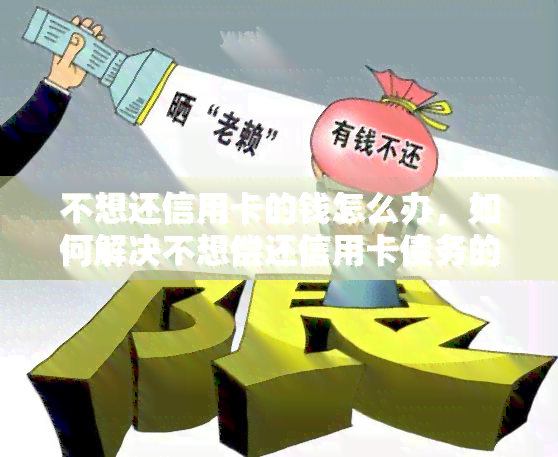 不想还信用卡的钱怎么办，如何解决不想偿还信用卡债务的问题？