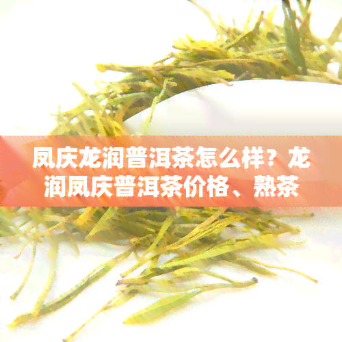 凤庆龙润普洱茶怎么样？龙润凤庆普洱茶价格、熟茶价格表一览