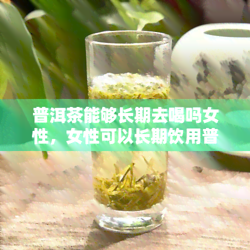 普洱茶能够长期去喝吗女性，女性可以长期饮用普洱茶吗？