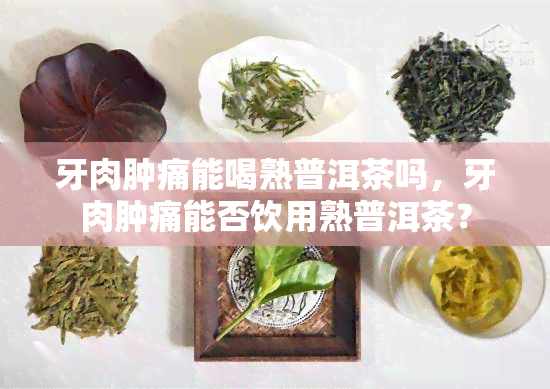 牙肉肿痛能喝熟普洱茶吗，牙肉肿痛能否饮用熟普洱茶？