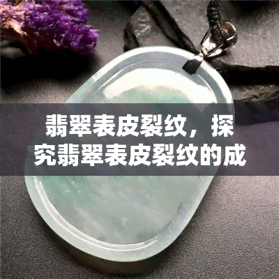 翡翠表皮裂纹，探究翡翠表皮裂纹的成因与影响