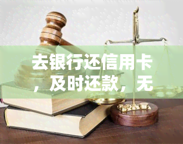 去银行还信用卡，及时还款，无忧信用：去银行还信用卡的正确步骤与注意事