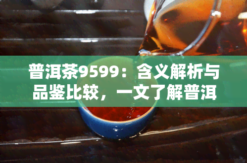 普洱茶9599：含义解析与品鉴比较，一文了解普洱茶系列代码