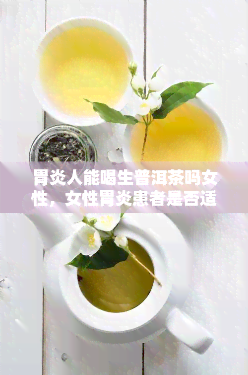 胃炎人能喝生普洱茶吗女性，女性胃炎患者是否适合饮用生普洱茶？