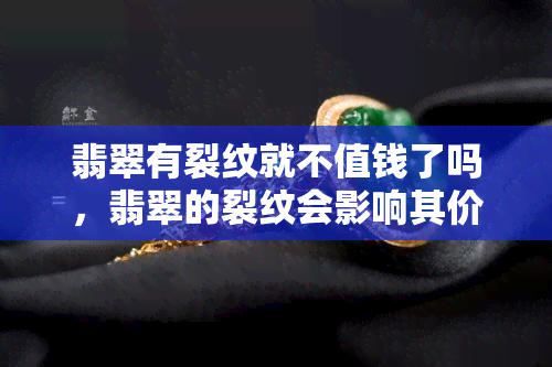 翡翠有裂纹就不值钱了吗，翡翠的裂纹会影响其价值吗？