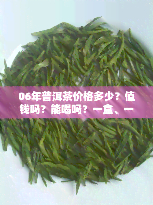 06年普洱茶价格多少？值钱吗？能喝吗？一盒、一饼、一斤分别多少钱？