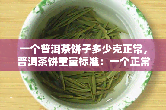 一个普洱茶饼子多少克正常，普洱茶饼重量标准：一个正常普洱茶饼应该重多少克？