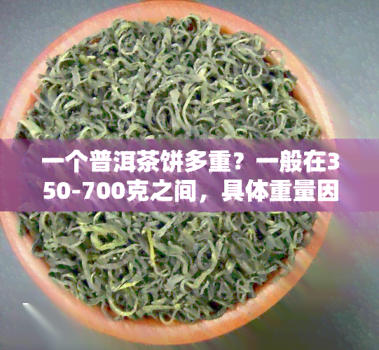 一个普洱茶饼多重？一般在350-700克之间，具体重量因、年份等因素而异。