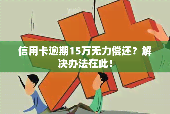 信用卡逾期15万无力偿还？解决办法在此！