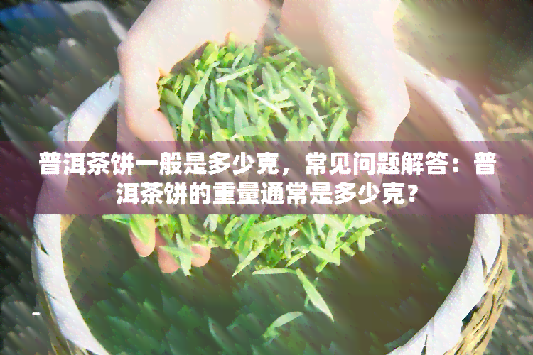 普洱茶饼一般是多少克，常见问题解答：普洱茶饼的重量通常是多少克？