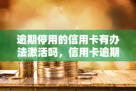 逾期停用的信用卡有办法激活吗，信用卡逾期停用后，如何重新激活？