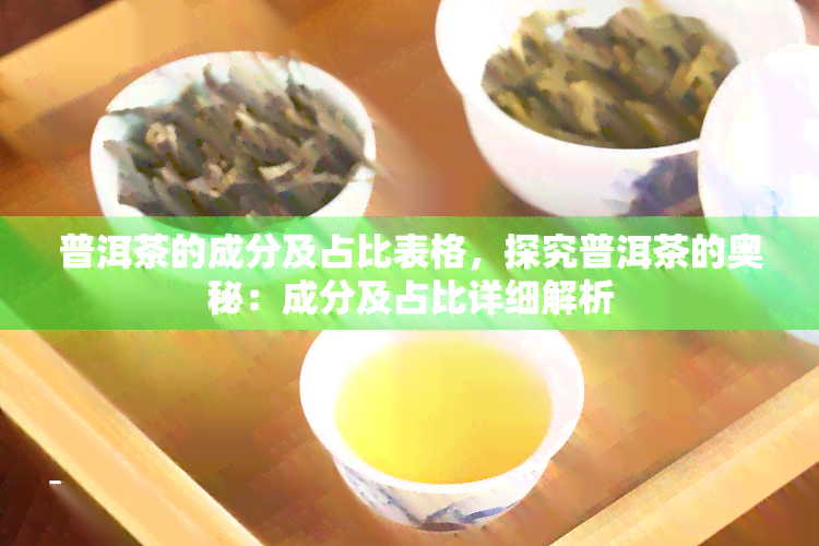 普洱茶的成分及占比表格，探究普洱茶的奥秘：成分及占比详细解析