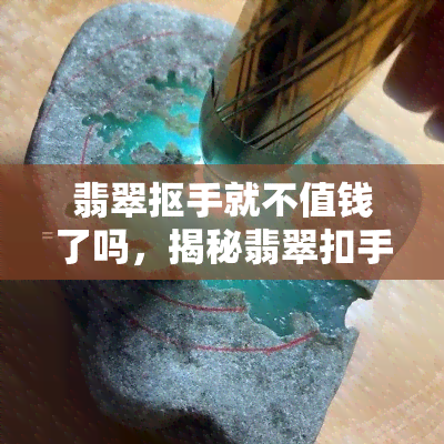 翡翠抠手就不值钱了吗，揭秘翡翠扣手的价值：真的会因此降低吗？