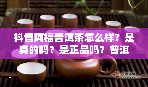 抖音阿福普洱茶怎么样？是真的吗？是正品吗？普洱阿福老师、fuzzi和牛肉如何？