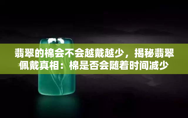 翡翠的棉会不会越戴越少，揭秘翡翠佩戴真相：棉是否会随着时间减少？