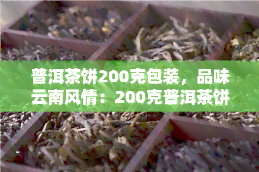 普洱茶饼200克包装，品味云南风情：200克普洱茶饼精致包装