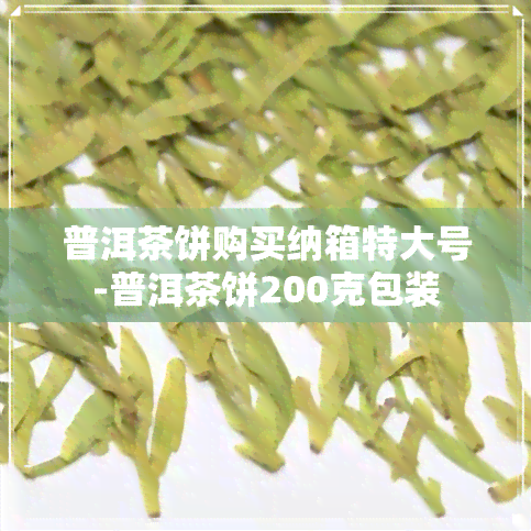 普洱茶饼购买纳箱特大号-普洱茶饼200克包装