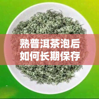 熟普洱茶泡后如何长期保存不坏？详细教程！