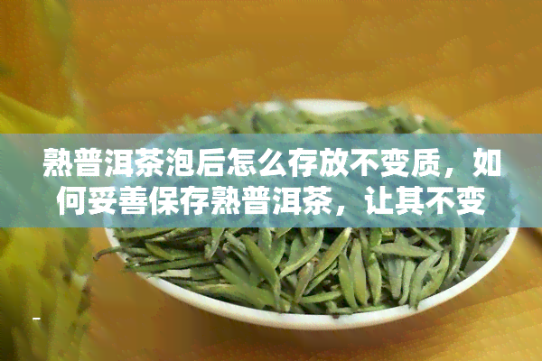 熟普洱茶泡后怎么存放不变质，如何妥善保存熟普洱茶，让其不变质？