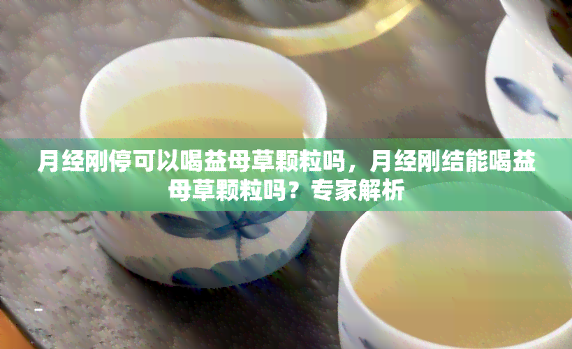 月经刚停可以喝益母草颗粒吗，月经刚结能喝益母草颗粒吗？专家解析