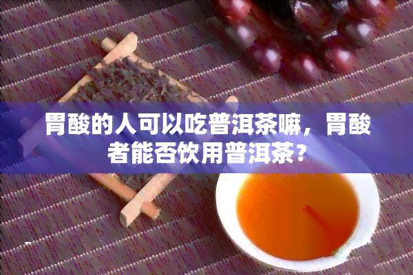 胃酸的人可以吃普洱茶嘛，胃酸者能否饮用普洱茶？