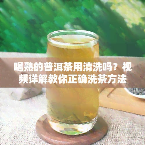 喝熟的普洱茶用清洗吗？视频详解教你正确洗茶方法