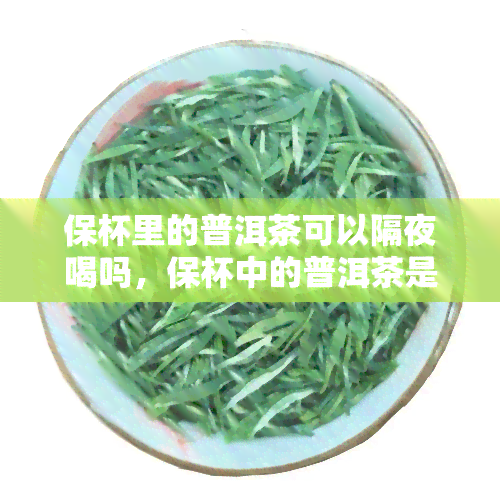 保杯里的普洱茶可以隔夜喝吗，保杯中的普洱茶是否适合隔夜饮用？