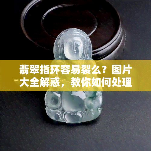 翡翠指环容易裂么？图片大全解惑，教你如何处理裂痕与修复方法