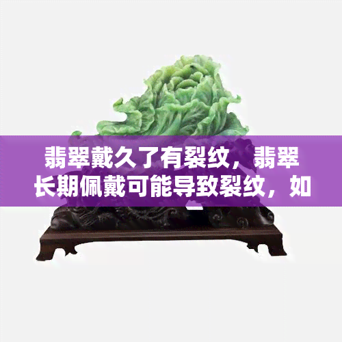 翡翠戴久了有裂纹，翡翠长期佩戴可能导致裂纹，如何保养才能避免？