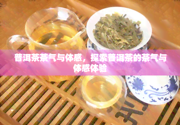 普洱茶茶气与体感，探索普洱茶的茶气与体感体验