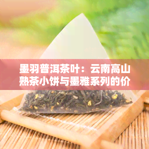 墨羽普洱茶叶：云南高山熟茶小饼与墨雅系列的价格全览