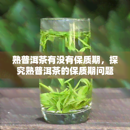 熟普洱茶有没有保质期，探究熟普洱茶的保质期问题