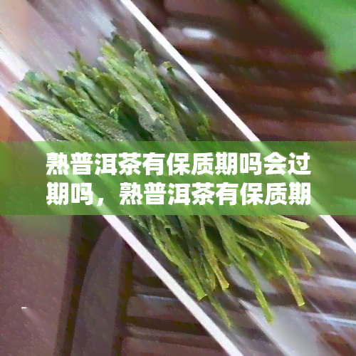 熟普洱茶有保质期吗会过期吗，熟普洱茶有保质期，放置时间长了会不会过期？