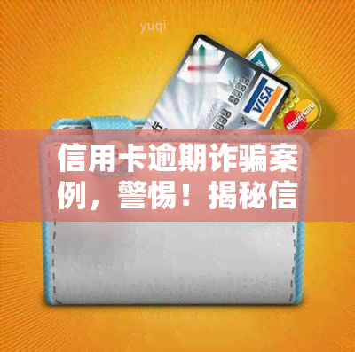 信用卡逾期诈骗案例，警惕！揭秘信用卡逾期诈骗的常见手与防策略