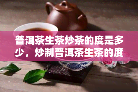 普洱茶生茶炒茶的度是多少，炒制普洱茶生茶的度是多少？